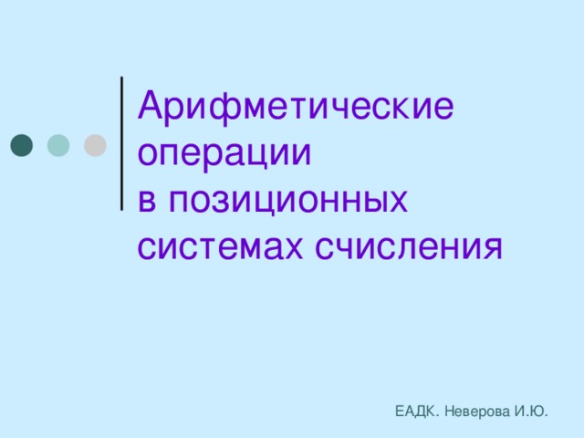 Арифметические операции  в позиционных системах счисления ЕАДК. Неверова И.Ю. 