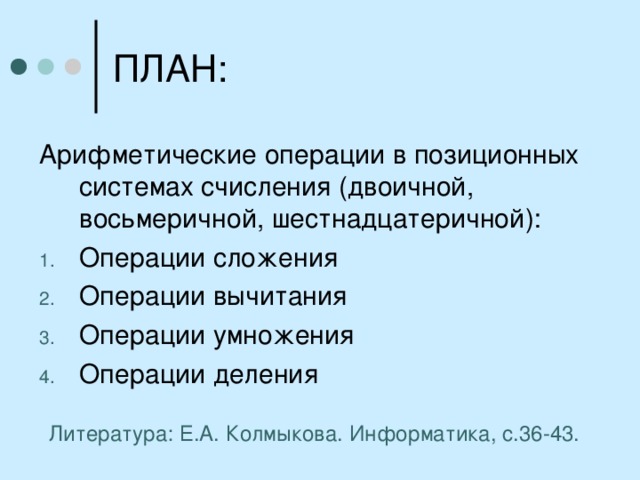 ПЛАН: Арифметические операции в позиционных системах счисления (двоичной, восьмеричной, шестнадцатеричной): Операции сложения Операции вычитания Операции умножения Операции деления Литература: Е.А. Колмыкова. Информатика, с.36-43. 