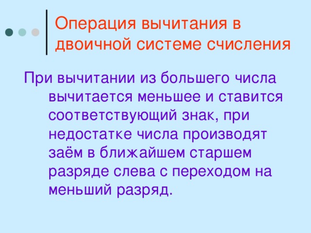 Операция вычитания в двоичной системе счисления При вычитании из большего числа вычитается меньшее и ставится соответствующий знак, при недостатке числа производят заём в ближайшем старшем разряде слева с переходом на меньший разряд. 