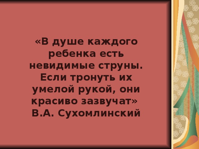 «В душе каждого ребенка есть невидимые струны. Если тронуть их умелой рукой, они красиво зазвучат» В.А. Сухомлинский