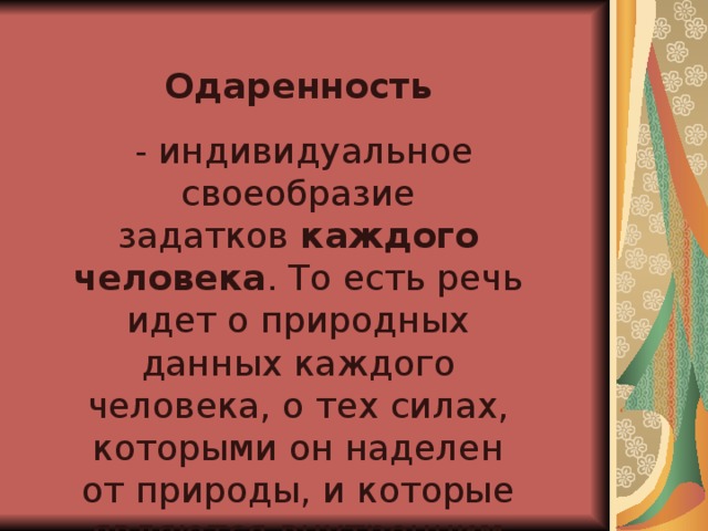 Одаренность   - индивидуальное своеобразие задатков  каждого человека . То есть речь идет о природных данных каждого человека, о тех силах, которыми он наделен от природы, и которые являются внутренним условием развития его способностей.