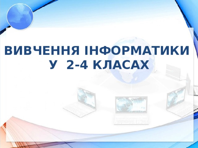 вивчення інформатики  у 2-4 класах    Інформатика в початковій ланці освіти набуває ознак систематичного вивчення основних понять інформатики, що поглиблено вивчаються в середніх і старших класах загальноосвітньої школи. З’являється новий спосіб мотивації дітей до навчання, бо вивчення інформатики майже завжди викликає у них захоплення і цікавість, і цим необхідно скористатися.