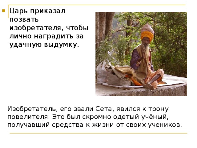Царь приказал позвать изобретателя, чтобы лично наградить за удачную выдумку.  Рассказ ведёт Шехрезада Изобретатель, его звали Сета, явился к трону повелителя. Это был скромно одетый учёный, получавший средства к жизни от своих учеников.   