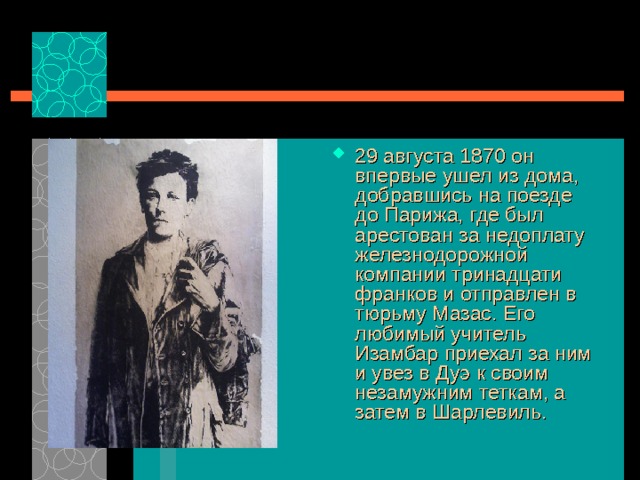 29 августа 1870 он впервые ушел из дома, добравшись на поезде до Парижа, где был арестован за недоплату железнодорожной компании тринадцати франков и отправлен в тюрьму Мазас. Его любимый учитель Изамбар приехал за ним и увез в Дуэ к своим незамужним теткам, а затем в Шарлевиль.  