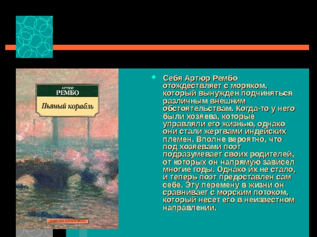 Себя Артюр Рембо отождествляет с моряком, который вынужден подчиняться различным внешним обстоятельствам. Когда-то у него были хозяева, которые управляли его жизнью, однако они стали жертвами индейских племен. Вполне вероятно, что под хозяевами поэт подразумевает своих родителей, от которых он напрямую зависел многие годы. Однако их не стало, и теперь поэт предоставлен сам себе. Эту перемену в жизни он сравнивает с морским потоком, который несет его в неизвестном направлении. 