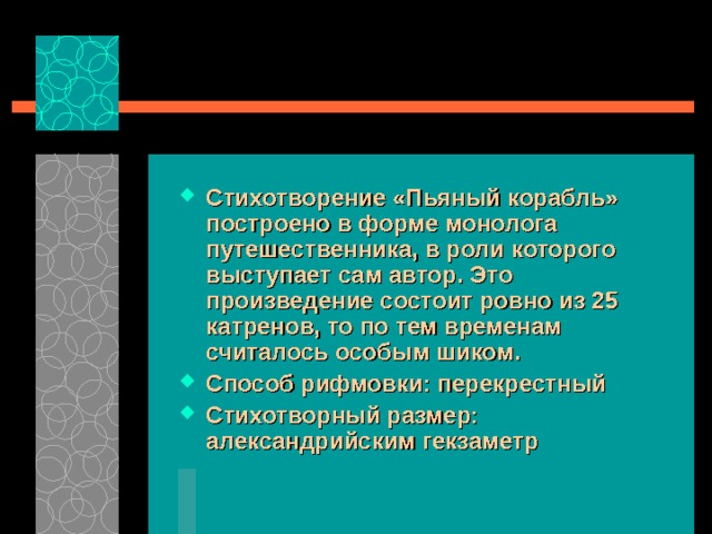 Стихотворение «Пьяный корабль» построено в форме монолога путешественника, в роли которого выступает сам автор. Это произведение состоит ровно из 25 катренов, то по тем временам считалось особым шиком. Способ рифмовки: перекрестный Стихотворный размер: александрийским гекзаметр  