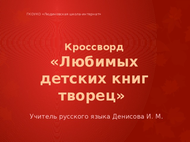    ГКОУКО «Людиновская школа-интернат»   Кроссворд «Любимых детских книг творец»       Учитель русского языка Денисова И. М .