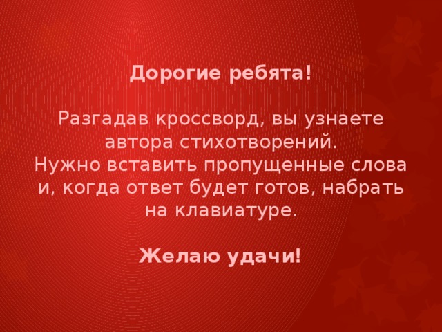 Дорогие ребята!   Разгадав кроссворд, вы узнаете автора стихотворений.  Нужно вставить пропущенные слова и, когда ответ будет готов, набрать на клавиатуре.   Желаю удачи!
