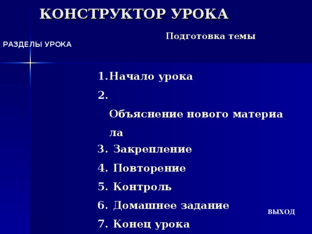 КОНСТРУКТОР УРОКА Подготовка темы РАЗДЕЛЫ УРОКА Начало урока  Объяснение нового материала  Закрепление  Повторение  Контроль  Домашнее задание  Конец урока ВЫХОД  