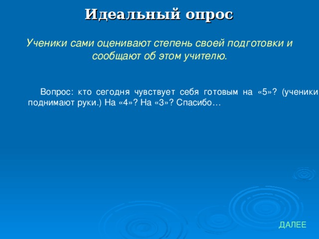 Идеальный опрос Ученики сами оценивают степень своей подготовки и сообщают об этом учителю. Вопрос: кто сегодня чувствует себя готовым на «5»? (ученики поднимают руки.) На «4»? На «3»? Спасибо… ДАЛЕЕ 