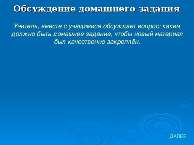 Обсуждение домашнего задания Учитель, вместе с учащимися обсуждает вопрос: каким должно быть домашнее задание, чтобы новый материал был качественно закреплён. ДАЛЕЕ 