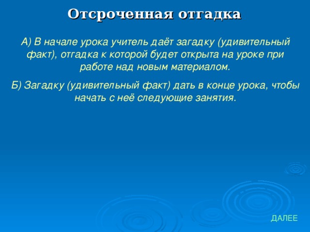 Отсроченная отгадка А) В начале урока учитель даёт загадку (удивительный факт), отгадка к которой будет открыта на уроке при работе над новым материалом. Б) Загадку (удивительный факт) дать в конце урока, чтобы начать с неё следующие занятия. ДАЛЕЕ 