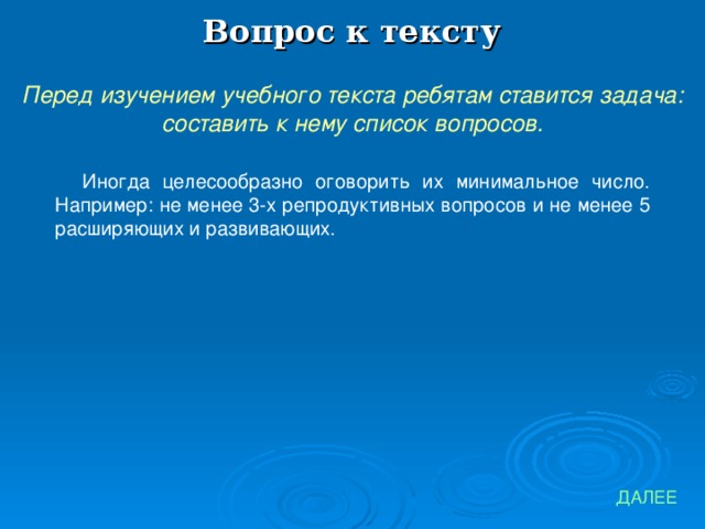 Вопрос к тексту Перед изучением учебного текста ребятам ставится задача: составить к нему список вопросов. Иногда целесообразно оговорить их минимальное число. Например: не менее 3-х репродуктивных вопросов и не менее 5 расширяющих и развивающих. ДАЛЕЕ 