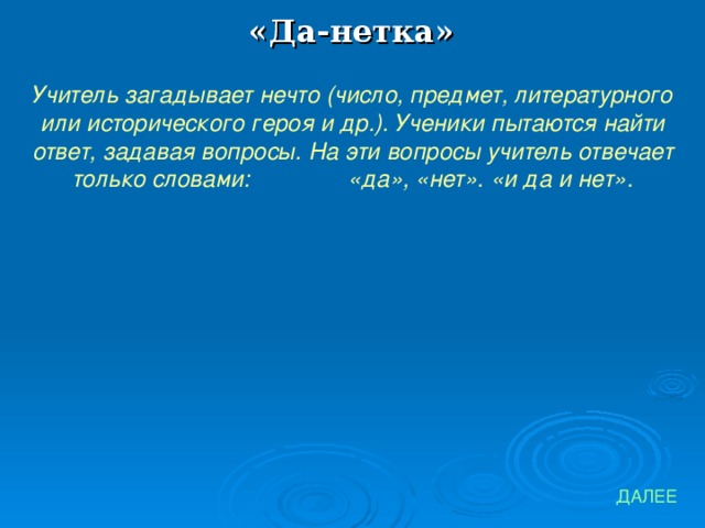 «Да-нетка» Учитель загадывает нечто (число, предмет, литературного или исторического героя и др.). Ученики пытаются найти ответ, задавая вопросы. На эти вопросы учитель отвечает только словами: «да», «нет». «и да и нет». ДАЛЕЕ 