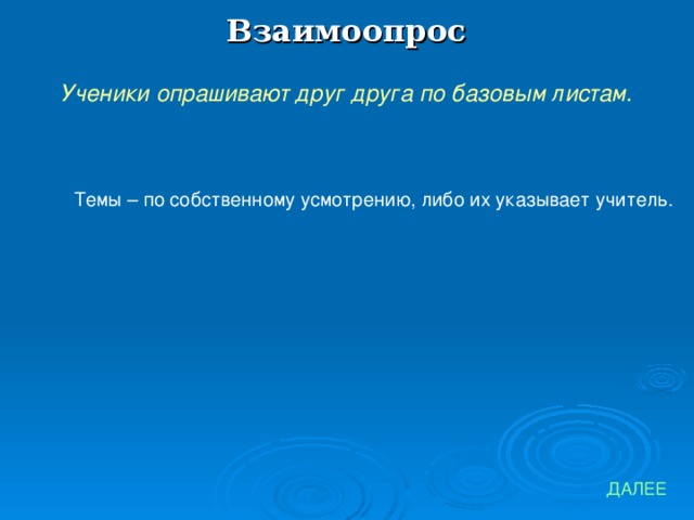 Взаимоопрос Ученики опрашивают друг друга по базовым листам. Темы – по собственному усмотрению, либо их указывает учитель. ДАЛЕЕ 
