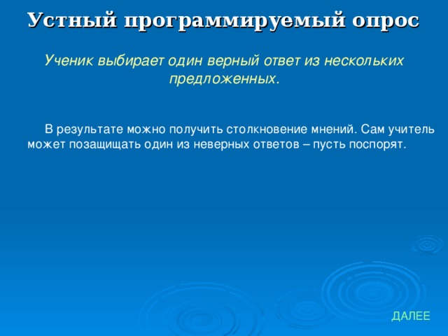 Устный программируемый опрос Ученик выбирает один верный ответ из нескольких предложенных. В результате можно получить столкновение мнений. Сам учитель может позащищать один из неверных ответов – пусть поспорят. ДАЛЕЕ 