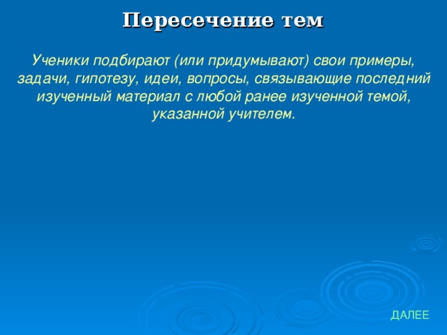 Пересечение тем Ученики подбирают (или придумывают) свои примеры, задачи, гипотезу, идеи, вопросы, связывающие последний изученный материал с любой ранее изученной темой, указанной учителем. ДАЛЕЕ 