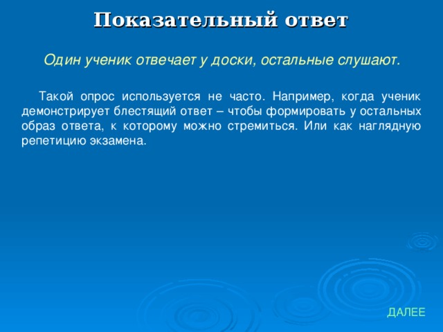 Показательный ответ Один ученик отвечает у доски, остальные слушают. Такой опрос используется не часто. Например, когда ученик демонстрирует блестящий ответ – чтобы формировать у остальных образ ответа, к которому можно стремиться. Или как наглядную репетицию экзамена. ДАЛЕЕ 
