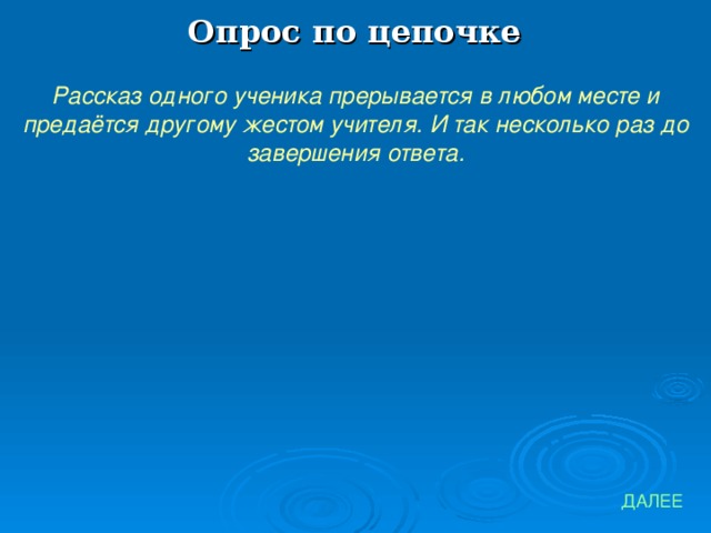 Опрос по цепочке Рассказ одного ученика прерывается в любом месте и предаётся другому жестом учителя. И так несколько раз до завершения ответа. ДАЛЕЕ 