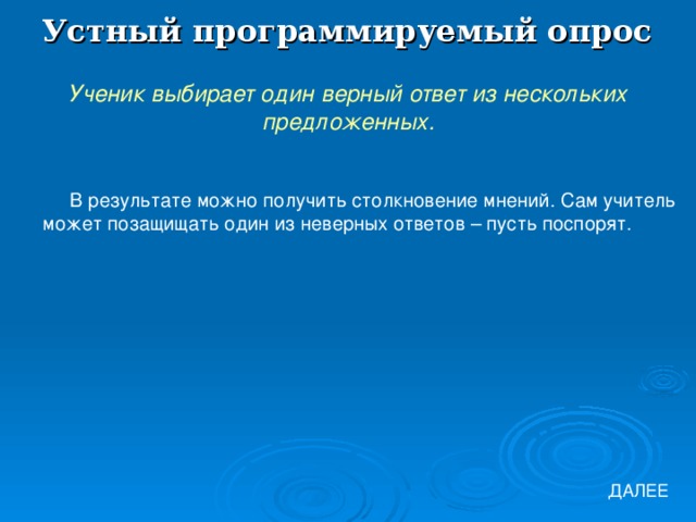 Устный программируемый опрос Ученик выбирает один верный ответ из нескольких предложенных. В результате можно получить столкновение мнений. Сам учитель может позащищать один из неверных ответов – пусть поспорят. ДАЛЕЕ 