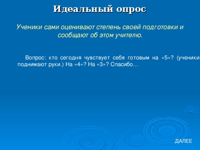 Идеальный опрос Ученики сами оценивают степень своей подготовки и сообщают об этом учителю. Вопрос: кто сегодня чувствует себя готовым на «5»? (ученики поднимают руки.) На «4»? На «3»? Спасибо… ДАЛЕЕ 