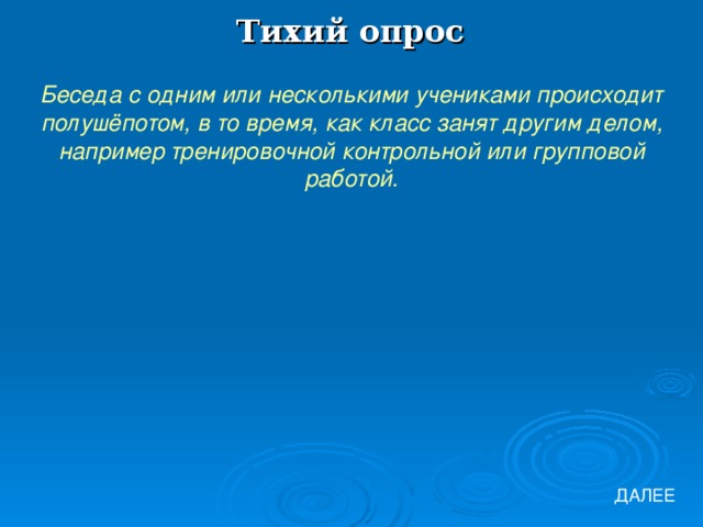 Тихий опрос Беседа с одним или несколькими учениками происходит полушёпотом, в то время, как класс занят другим делом, например тренировочной контрольной или групповой работой. ДАЛЕЕ 