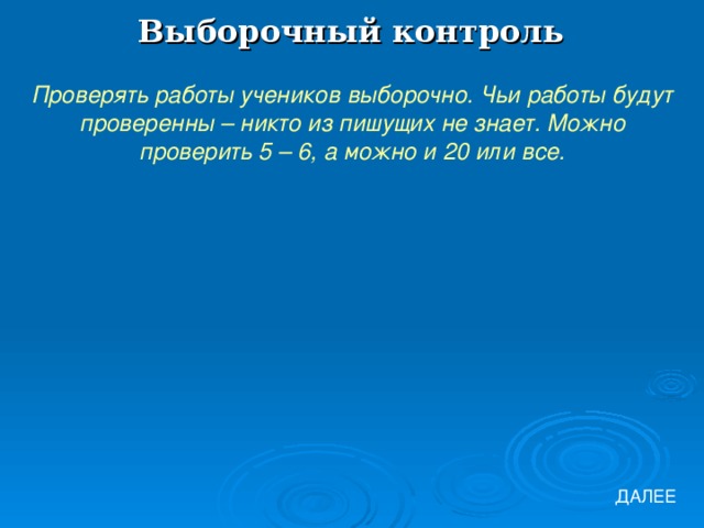 Выборочный контроль Проверять работы учеников выборочно. Чьи работы будут проверенны – никто из пишущих не знает. Можно проверить 5 – 6, а можно и 20 или все. ДАЛЕЕ 