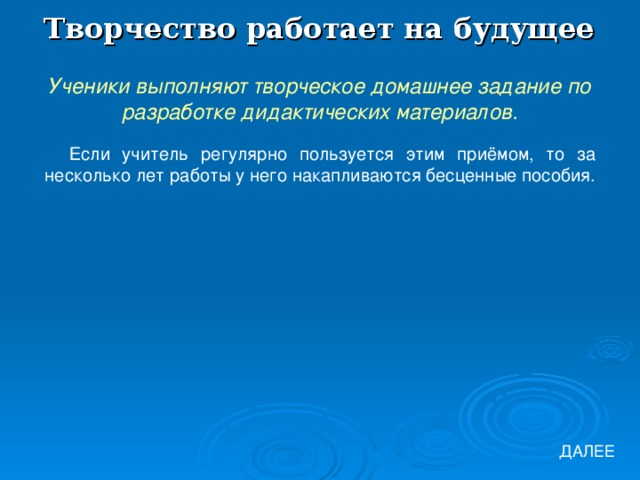 Творчество работает на будущее Ученики выполняют творческое домашнее задание по разработке дидактических материалов. Если учитель регулярно пользуется этим приёмом, то за несколько лет работы у него накапливаются бесценные пособия. ДАЛЕЕ 