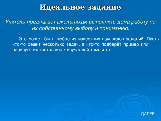 Идеальное задание Учитель предлагает школьникам выполнить дома работу по их собственному выбору и пониманию. Это может быть любое из известных нам видов заданий. Пусть кто-то решит несколько задач, а кто-то подберёт пример или нарисует иллюстрацию к изучаемой теме и т.п. ДАЛЕЕ 