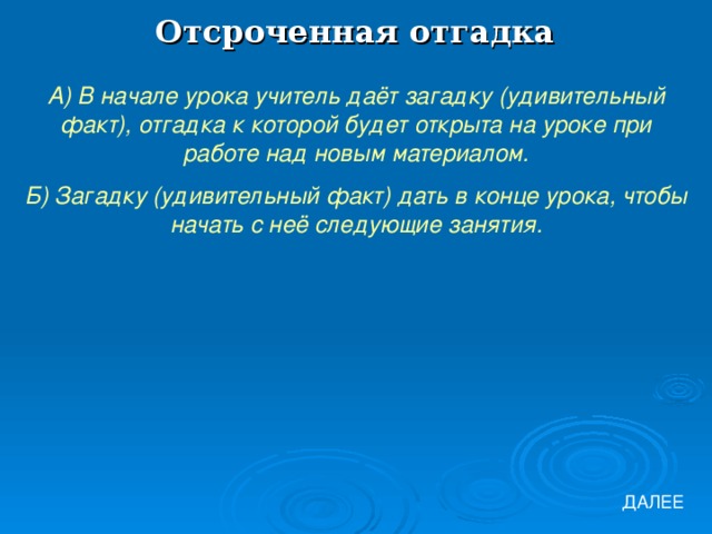 Отсроченная отгадка А) В начале урока учитель даёт загадку (удивительный факт), отгадка к которой будет открыта на уроке при работе над новым материалом. Б) Загадку (удивительный факт) дать в конце урока, чтобы начать с неё следующие занятия. ДАЛЕЕ 