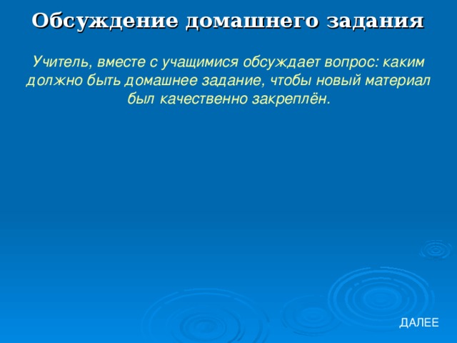 Обсуждение домашнего задания Учитель, вместе с учащимися обсуждает вопрос: каким должно быть домашнее задание, чтобы новый материал был качественно закреплён. ДАЛЕЕ 