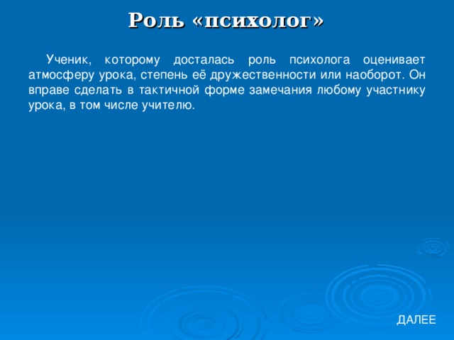 Роль «психолог» Ученик, которому досталась роль психолога оценивает атмосферу урока, степень её дружественности или наоборот. Он вправе сделать в тактичной форме замечания любому участнику урока, в том числе учителю. ДАЛЕЕ 