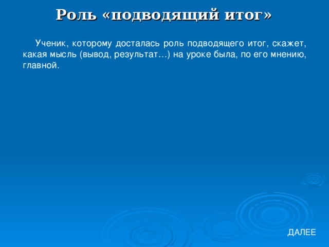 Роль «подводящий итог» Ученик, которому досталась роль подводящего итог, скажет, какая мысль (вывод, результат…) на уроке была, по его мнению, главной. ДАЛЕЕ 
