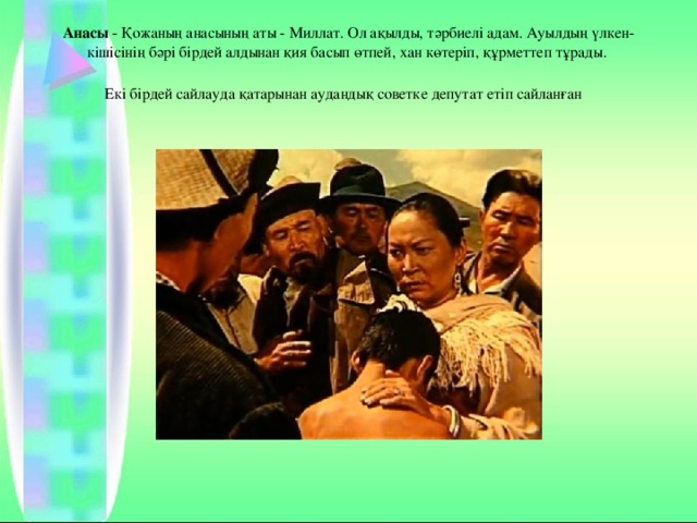 Анасы  - Қожаның анасының аты - Миллат. Ол ақылды, тәрбиелі адам. Ауылдың үлкен-кішісінің бәрі бірдей алдынан қия басып өтпей, хан көтеріп, құрметтеп тұрады.  Екі бірдей сайлауда қатарынан аудандық советке депутат етіп сайланған  
