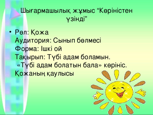 Шығармашылық жұмыс “Көріністен үзінді” Рөл: Қожа  Аудитория: Сынып бөлмесі  Форма: Ішкі ой  Тақырып: Түбі адам боламын.  «Түбі адам болатын бала» көрініс.  Қожаның қаулысы     