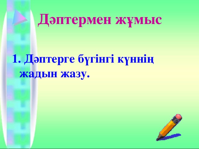 Дәптермен жұмыс 1. Дәптерге бүгінгі күннің жадын жазу. 