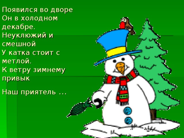 Появился во дворе   Он в холодном декабре.   Неуклюжий и смешной   У катка стоит с метлой.   К ветру зимнему привык   Наш приятель …