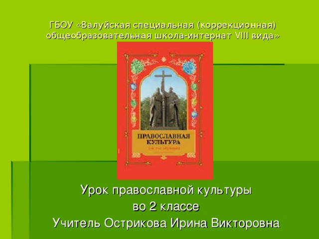 ГБОУ «Валуйская специальная (коррекционная) общеобразовательная школа-интернат VIII вида» Урок православной культуры во 2 классе Учитель Острикова Ирина Викторовна