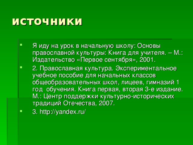 Я иду на урок в начальную школу: Основы православной культуры: Книга для учителя. – М.: Издательство «Первое сентября», 2001. 2. Православная культура. Экспериментальное учебное пособие для начальных классов общеобразовательных школ, лицеев, гимназий 1 год обучения. Книга первая, вторая 3-е издание. М.: Центр поддержки культурно-исторических традиций Отечества, 2007. 3. http://yandex.ru/