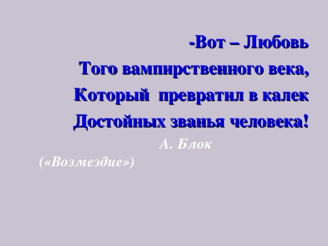 -Вот – Любовь Того вампирственного века, Который превратил в калек Достойных званья человека!  А. Блок («Возмездие») 