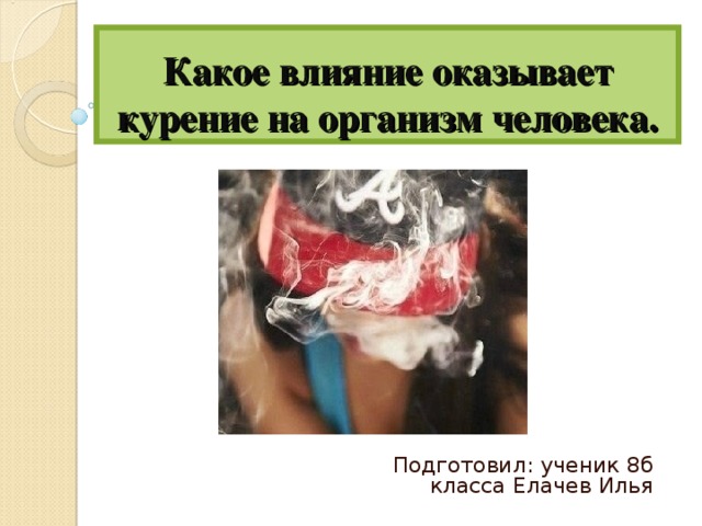 Какое влияние оказывает курение на организм человека. Подготовил: ученик 8б класса Елачев Илья 