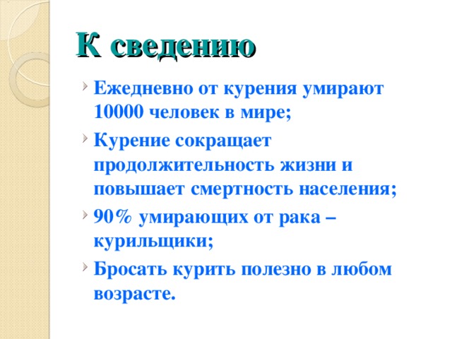 К сведению Ежедневно от курения умирают 10000 человек в мире; Курение сокращает продолжительность жизни и повышает смертность населения; 90% умирающих от рака – курильщики; Бросать курить полезно в любом возрасте. 