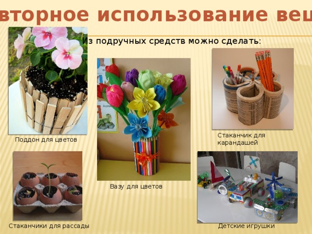 Повторное использование вещей Из подручных средств можно сделать: Стаканчик для карандашей Поддон для цветов Вазу для цветов Детские игрушки Стаканчики для рассады 