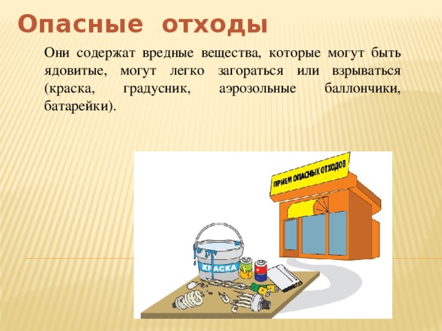 Опасные отходы Они содержат вредные вещества, которые могут быть ядовитые, могут легко загораться или взрываться (краска, градусник, аэрозольные баллончики, батарейки). 