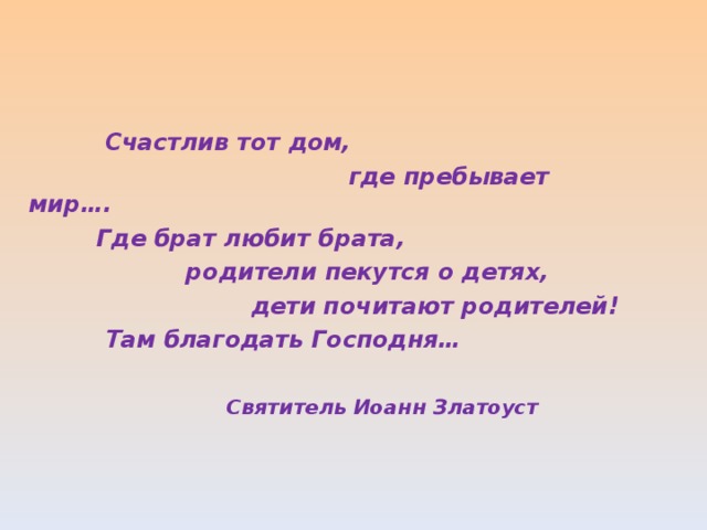  Счастлив тот дом,  где пребывает мир….  Где брат любит брата,  родители пекутся о детях,  дети почитают родителей!  Там благодать Господня…   Святитель Иоанн Златоуст  