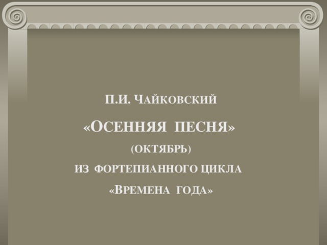 П.И.  Ч АЙКОВСКИЙ « О СЕННЯЯ ПЕСНЯ» (ОКТЯБРЬ) ИЗ ФОРТЕПИАННОГО ЦИКЛА « В РЕМЕНА ГОДА» 