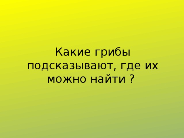 Какие грибы подсказывают, где их можно найти ? 