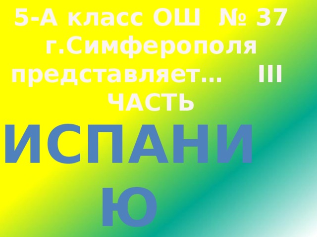 5-А класс ОШ № 37 г.Симферополя представляет… III ЧАСТЬ ИСПАНИЮ