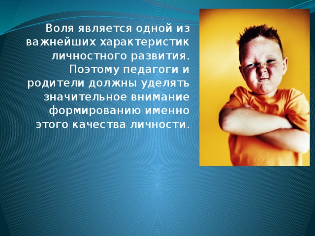 Воля является одной из важнейших характеристик личностного развития. Поэтому педагоги и родители должны уделять значительное внимание формированию именно этого качества личности. 