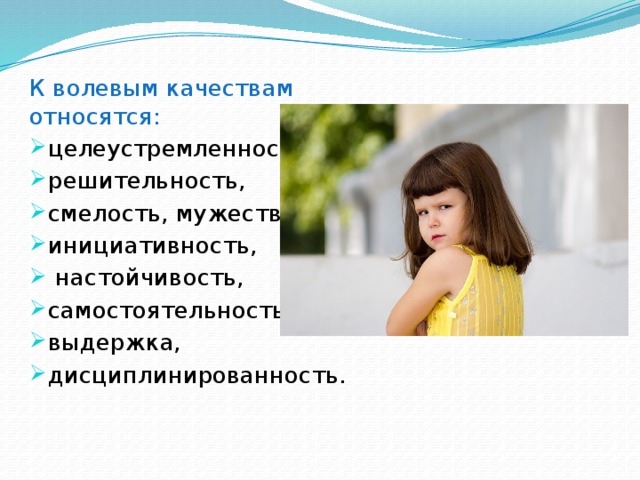 К волевым качествам относятся: целеустремленность, решительность, смелость, мужество, инициативность,  настойчивость, самостоятельность, выдержка, дисциплинированность. 